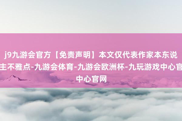 j9九游会官方【免责声明】本文仅代表作家本东说念主不雅点-九游会体育-九游会欧洲杯-九玩游戏中心官网