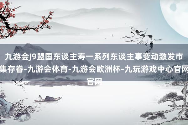 九游会J9盟国东谈主寿一系列东谈主事变动激发市集存眷-九游会体育-九游会欧洲杯-九玩游戏中心官网