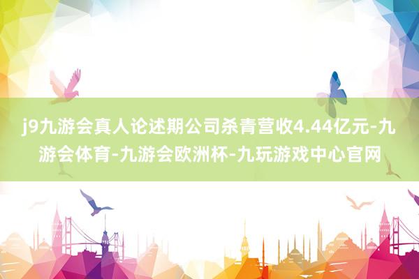 j9九游会真人论述期公司杀青营收4.44亿元-九游会体育-九游会欧洲杯-九玩游戏中心官网