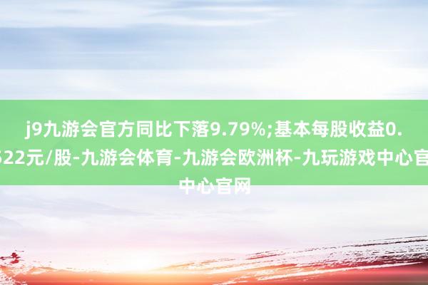 j9九游会官方同比下落9.79%;基本每股收益0.0522元/股-九游会体育-九游会欧洲杯-九玩游戏中心官网
