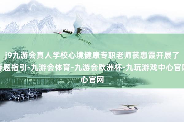 j9九游会真人学校心境健康专职老师苌惠霞开展了专题指引-九游会体育-九游会欧洲杯-九玩游戏中心官网