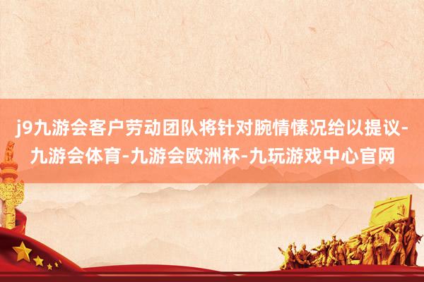 j9九游会客户劳动团队将针对腕情愫况给以提议-九游会体育-九游会欧洲杯-九玩游戏中心官网
