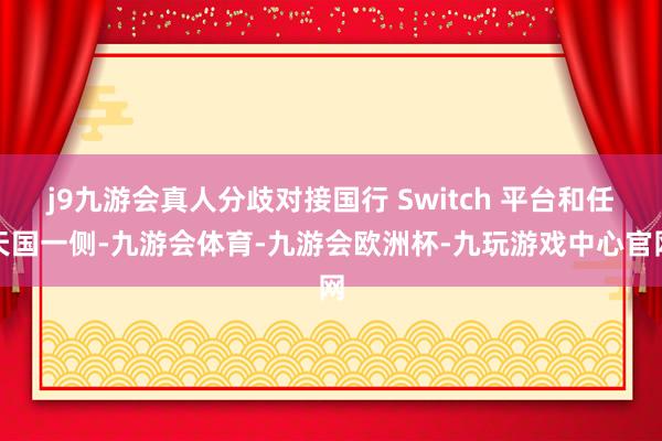 j9九游会真人分歧对接国行 Switch 平台和任天国一侧-九游会体育-九游会欧洲杯-九玩游戏中心官网