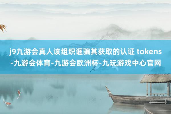 j9九游会真人该组织诓骗其获取的认证 tokens-九游会体育-九游会欧洲杯-九玩游戏中心官网