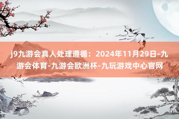 j9九游会真人处理遵循：2024年11月29日-九游会体育-九游会欧洲杯-九玩游戏中心官网